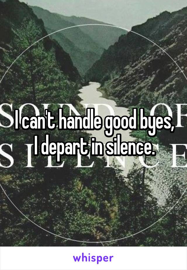 I can't handle good byes,
I depart in silence.