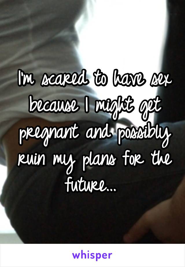 I'm scared to have sex because I might get pregnant and possibly ruin my plans for the future... 