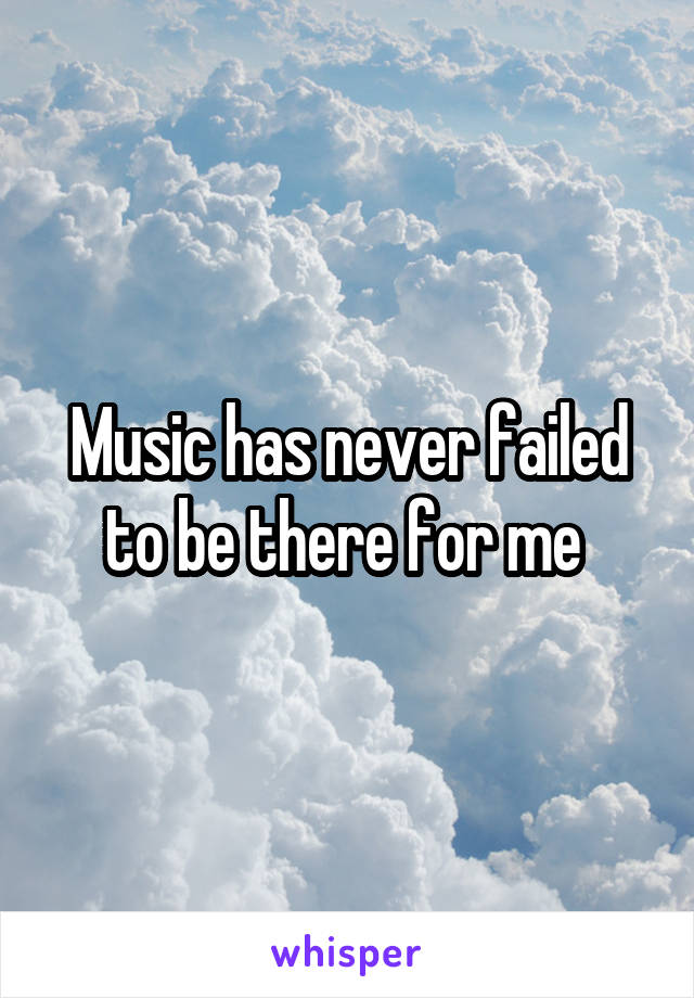 Music has never failed to be there for me 