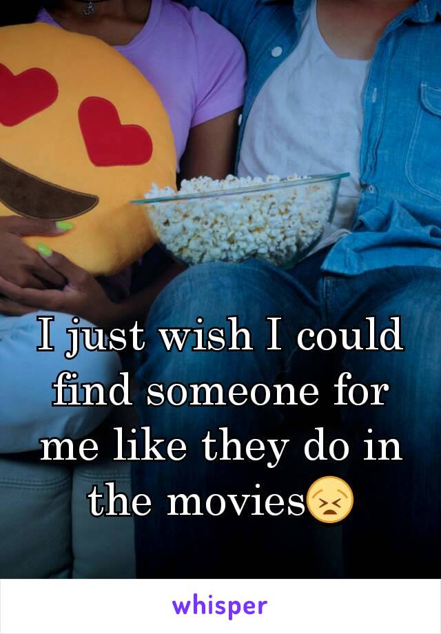 I just wish I could find someone for me like they do in the movies😫