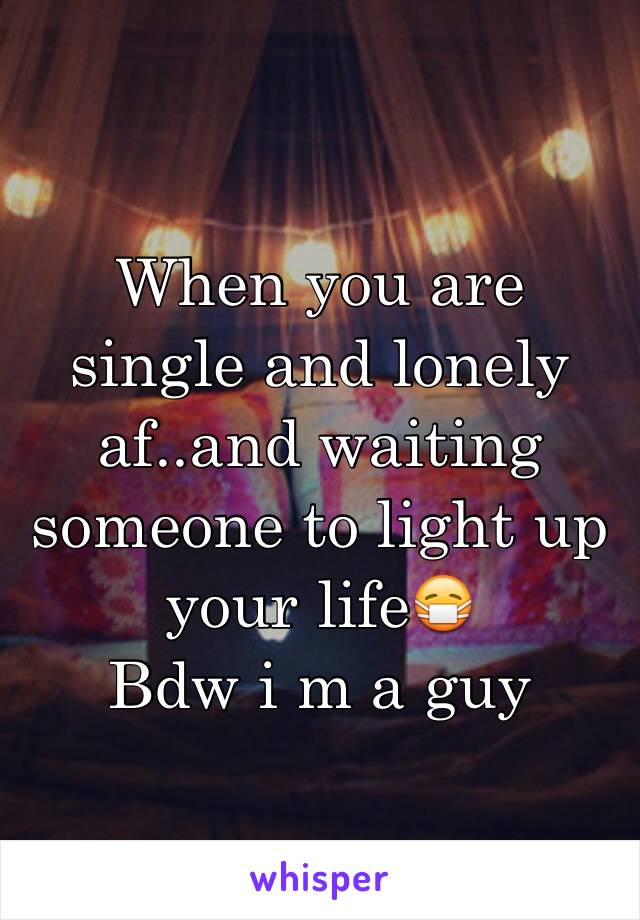 When you are single and lonely af..and waiting someone to light up your life😷
Bdw i m a guy