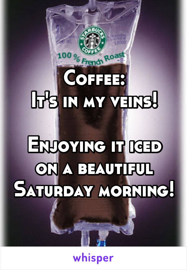 Coffee:
It's in my veins!

Enjoying it iced on a beautiful Saturday morning!