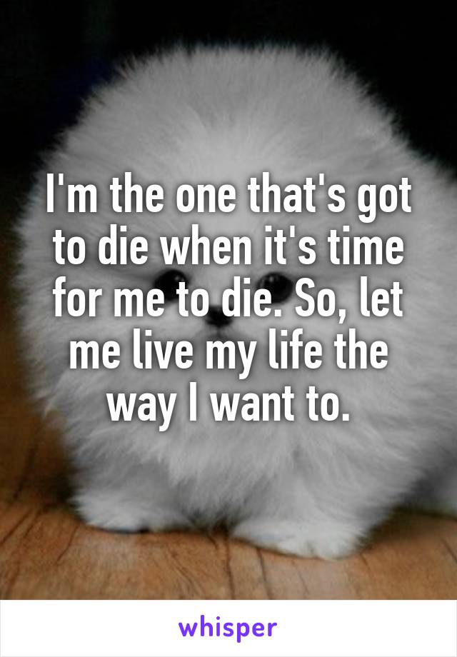 I'm the one that's got to die when it's time for me to die. So, let me live my life the way I want to.
