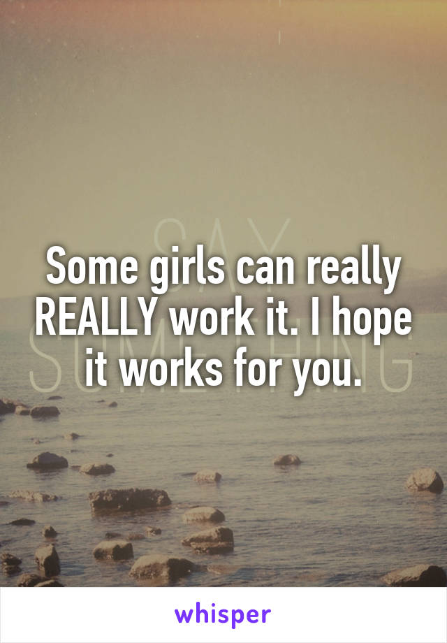 Some girls can really REALLY work it. I hope it works for you.