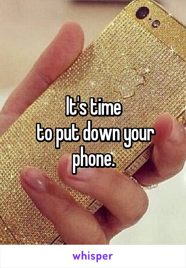 It's time
 to put down your phone.