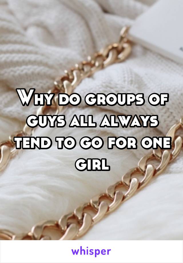 Why do groups of guys all always tend to go for one girl