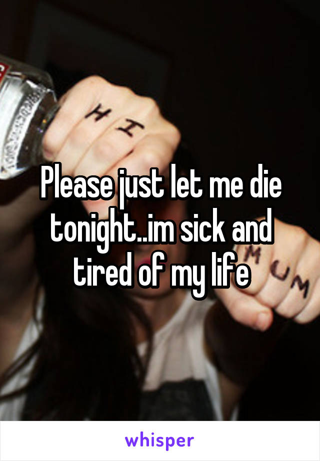 Please just let me die tonight..im sick and tired of my life