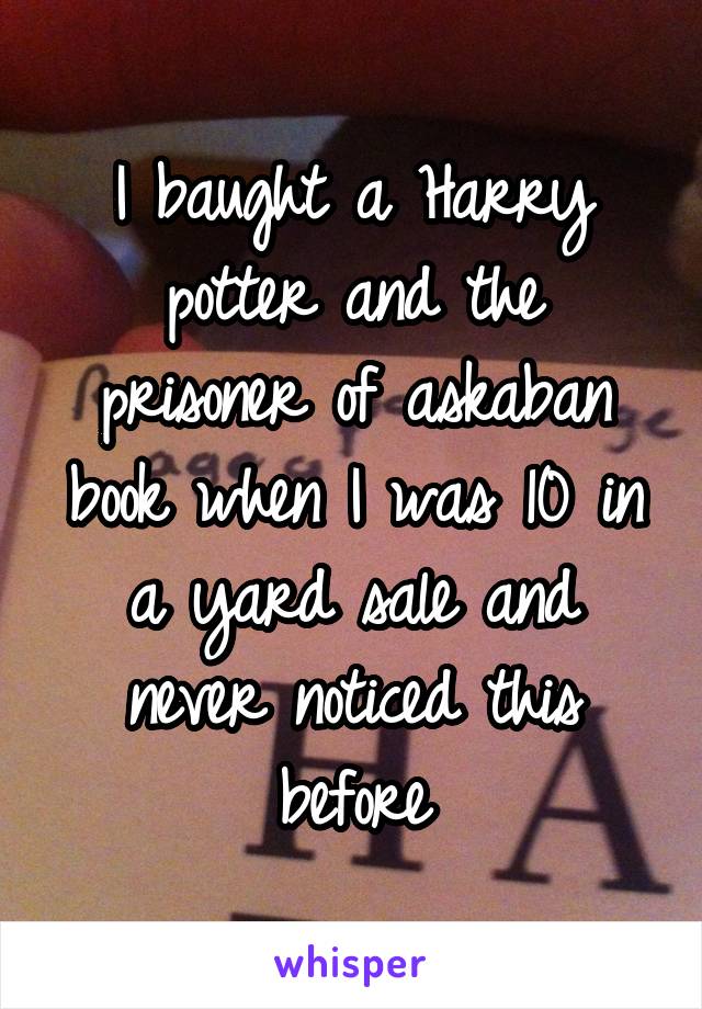 I baught a Harry potter and the prisoner of askaban book when I was 10 in a yard sale and never noticed this before