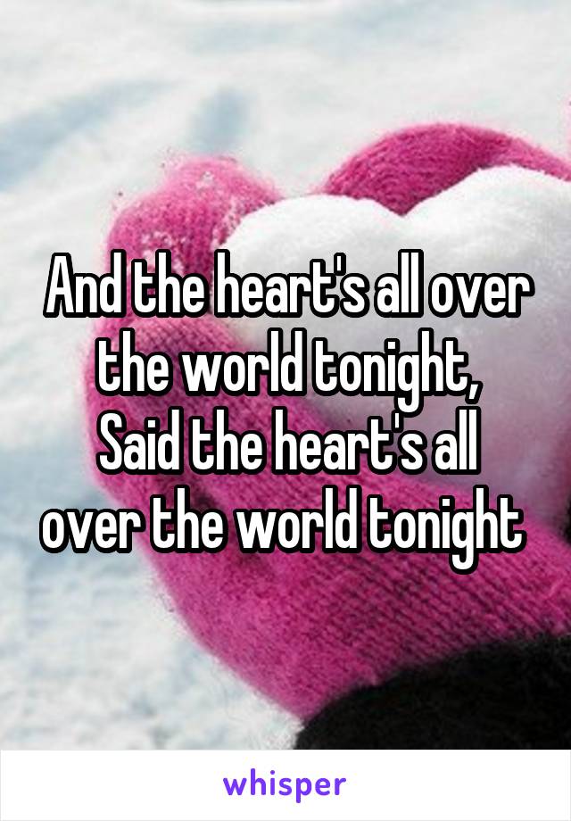 And the heart's all over the world tonight,
Said the heart's all over the world tonight 