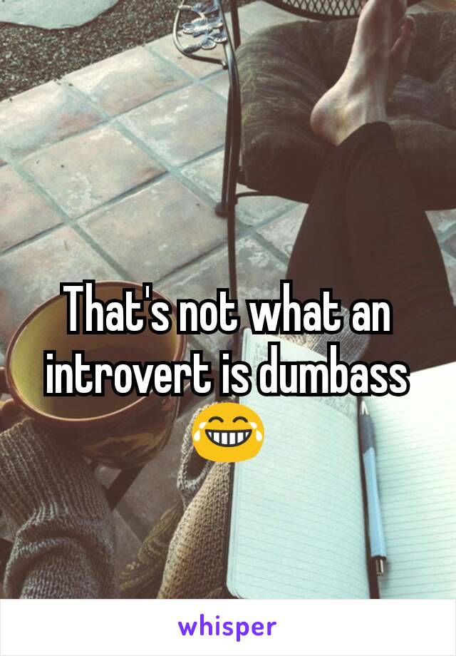 That's not what an introvert is dumbass😂