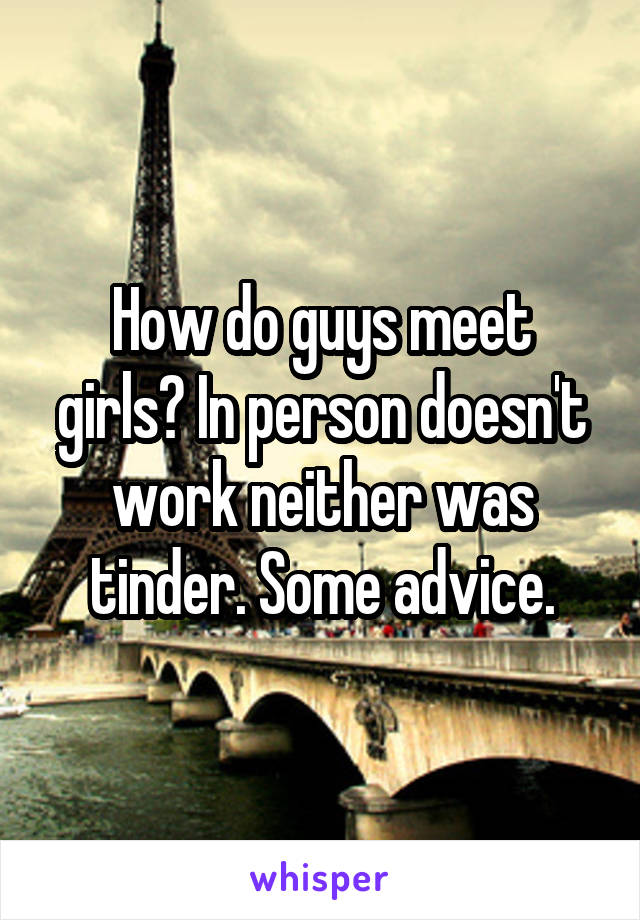 How do guys meet girls? In person doesn't work neither was tinder. Some advice.