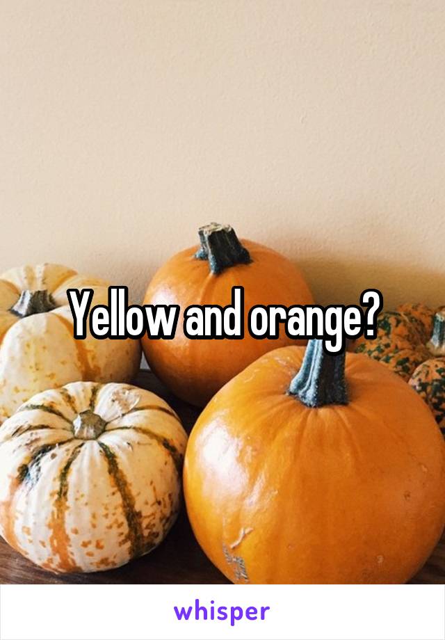 Yellow and orange?