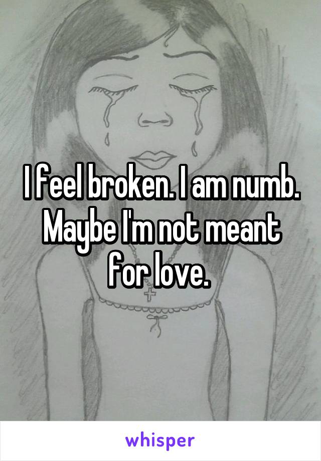 I feel broken. I am numb. Maybe I'm not meant for love. 