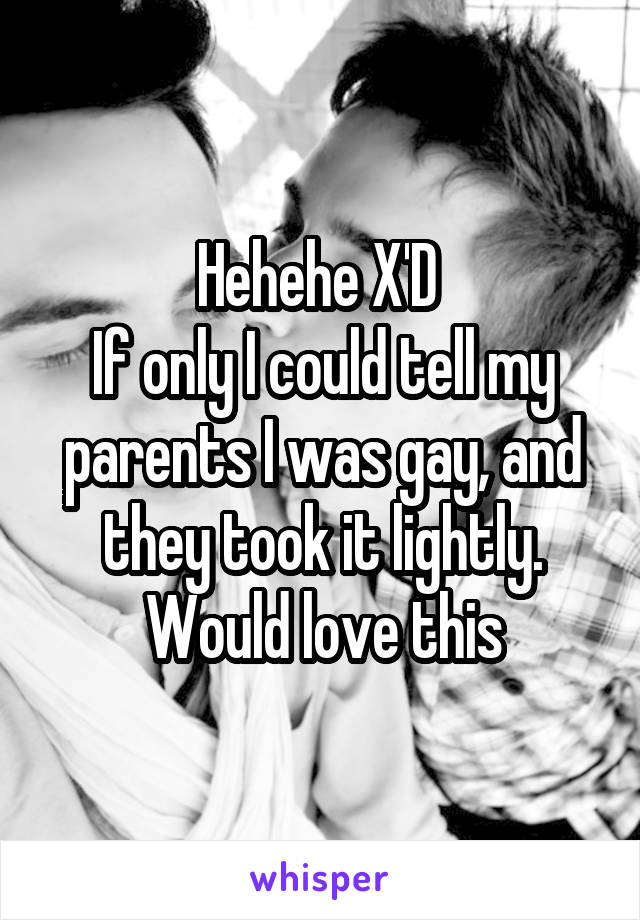Hehehe X'D 
If only I could tell my parents I was gay, and they took it lightly. Would love this