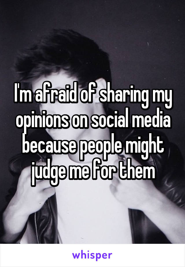 I'm afraid of sharing my opinions on social media because people might judge me for them