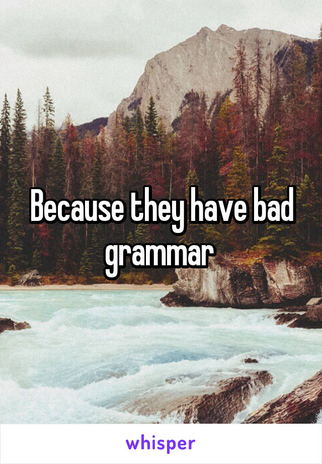 Because they have bad grammar 