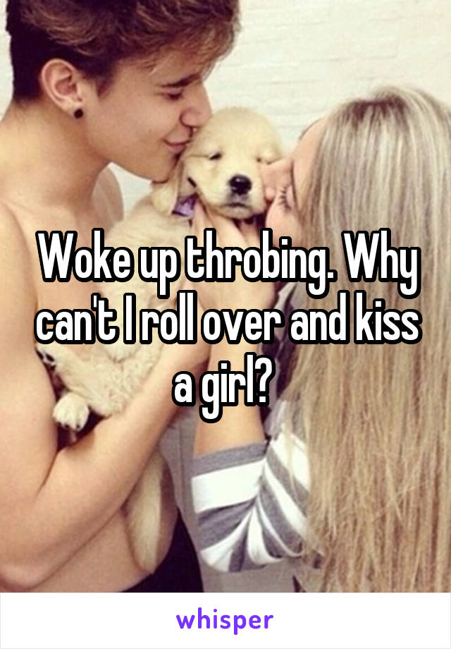 Woke up throbing. Why can't I roll over and kiss a girl? 