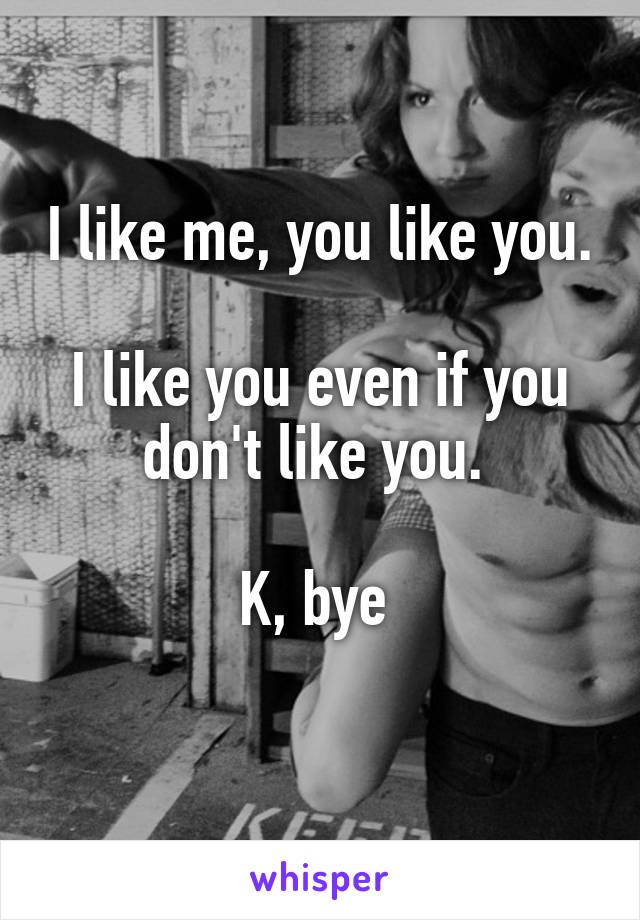 I like me, you like you. 
I like you even if you don't like you. 

K, bye 
