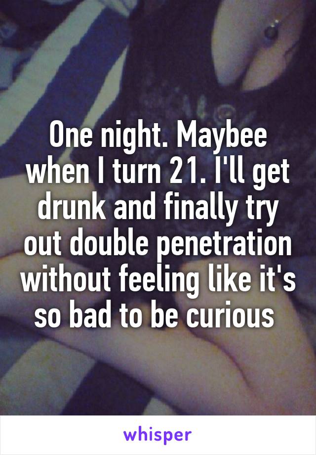 One night. Maybee when I turn 21. I'll get drunk and finally try out double penetration without feeling like it's so bad to be curious 