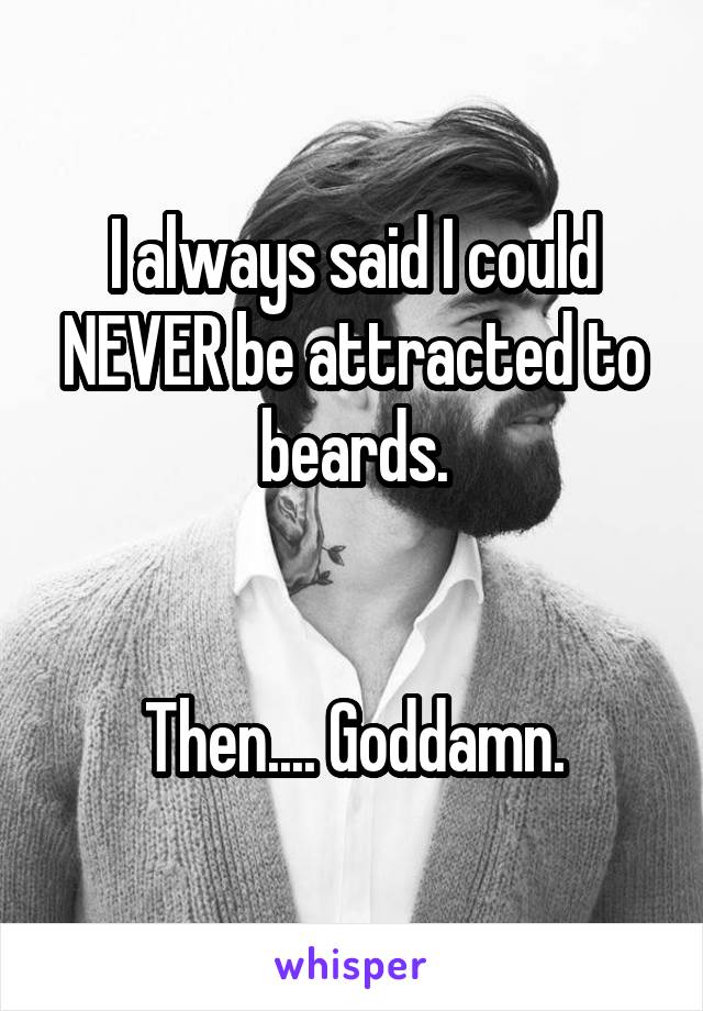 I always said I could NEVER be attracted to beards.


Then.... Goddamn.