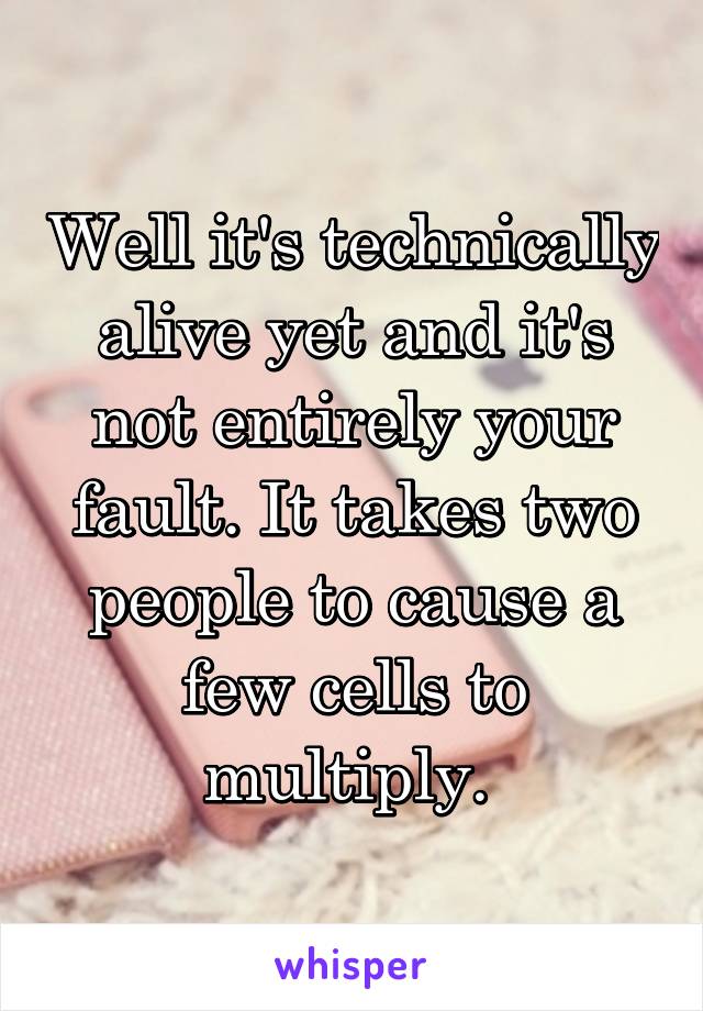 Well it's technically alive yet and it's not entirely your fault. It takes two people to cause a few cells to multiply. 