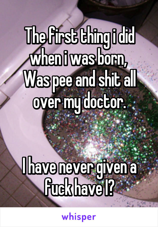 The first thing i did when i was born, 
Was pee and shit all over my doctor.


I have never given a fuck have I?