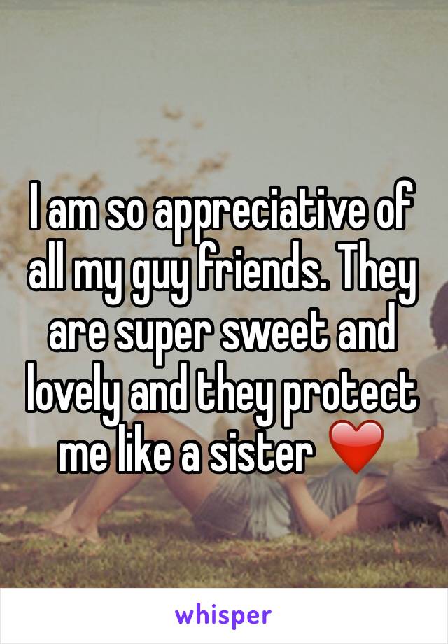 I am so appreciative of all my guy friends. They are super sweet and lovely and they protect me like a sister ❤️