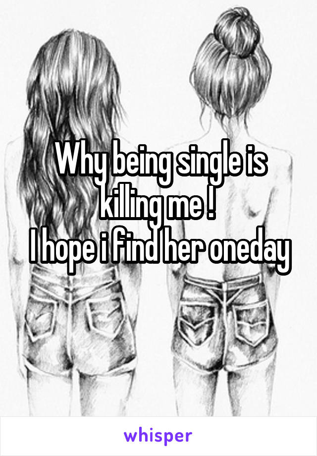 Why being single is killing me ! 
I hope i find her oneday 