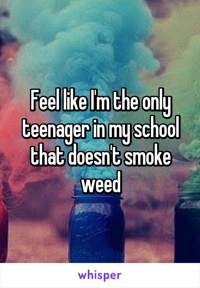 Feel like I'm the only teenager in my school that doesn't smoke weed