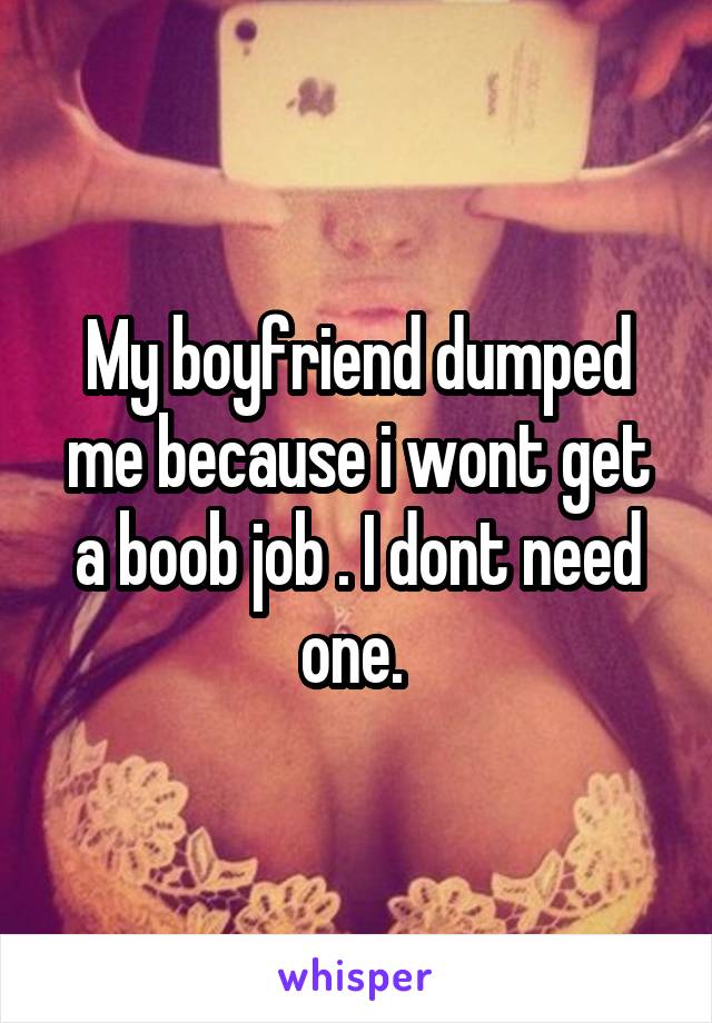 My boyfriend dumped me because i wont get a boob job . I dont need one. 