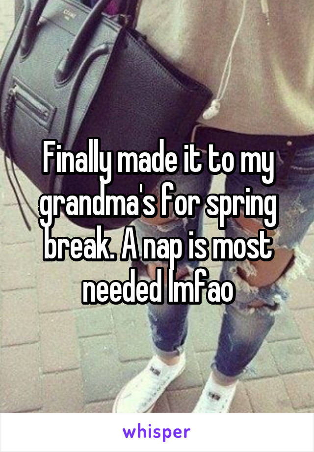 Finally made it to my grandma's for spring break. A nap is most needed lmfao