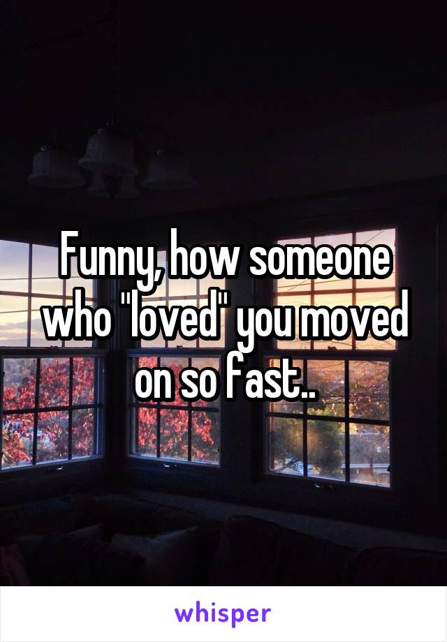 Funny, how someone who "loved" you moved on so fast..