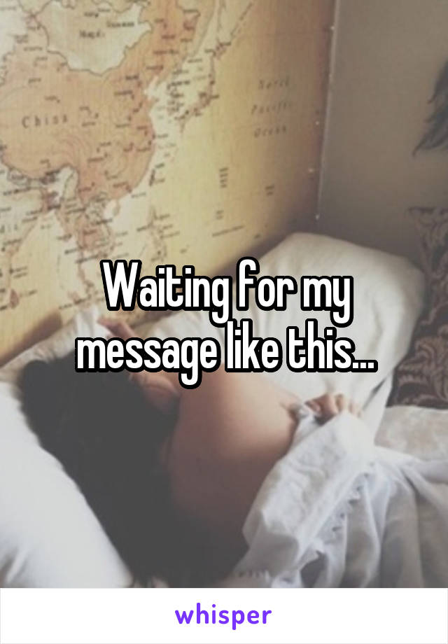 Waiting for my message like this...