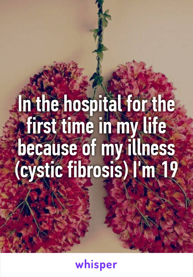 In the hospital for the first time in my life because of my illness (cystic fibrosis) I'm 19