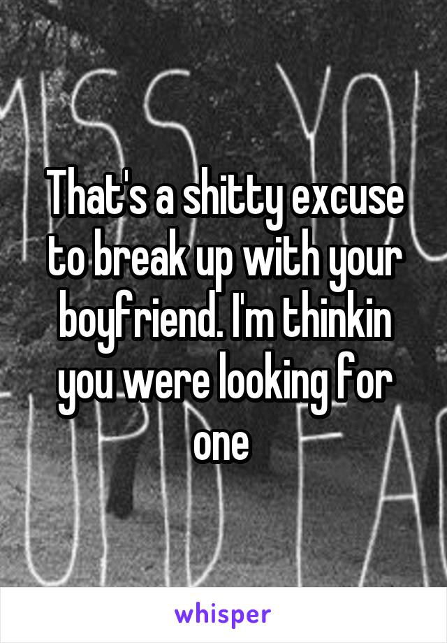 That's a shitty excuse to break up with your boyfriend. I'm thinkin you were looking for one 