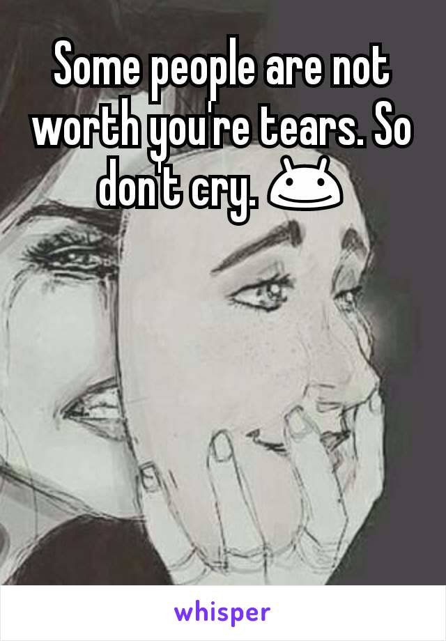 Some people are not worth you're tears. So don't cry. 😊