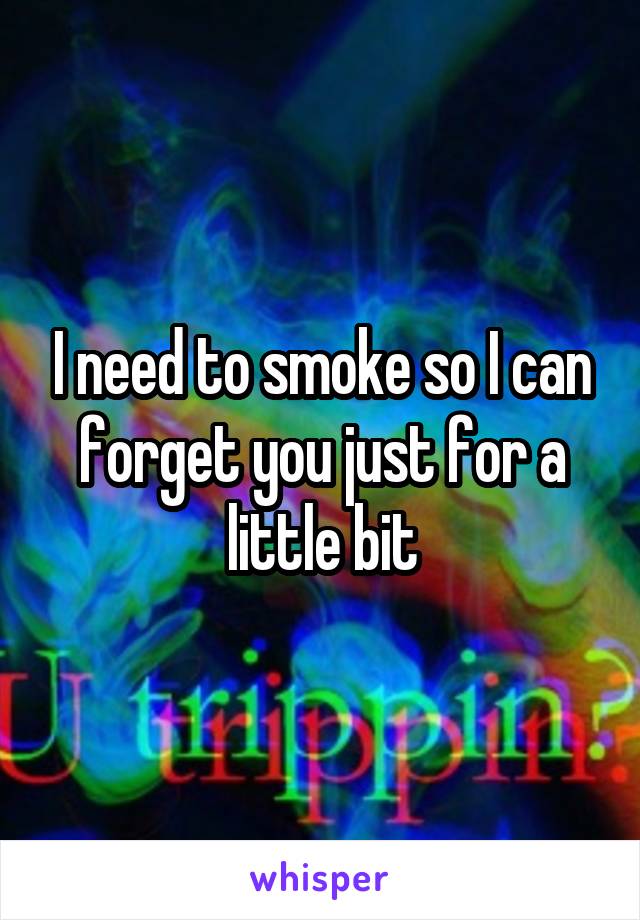 I need to smoke so I can forget you just for a little bit