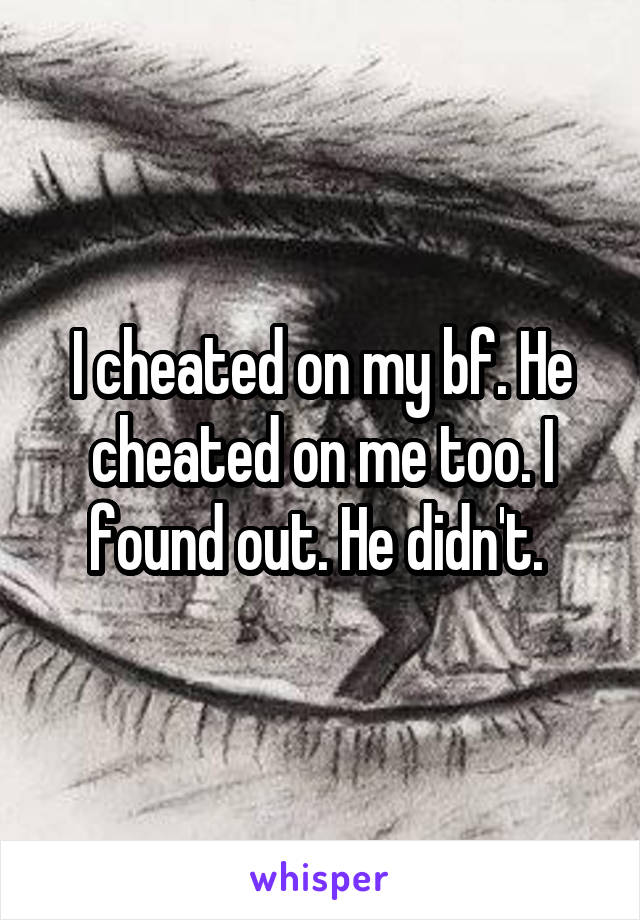 I cheated on my bf. He cheated on me too. I found out. He didn't. 