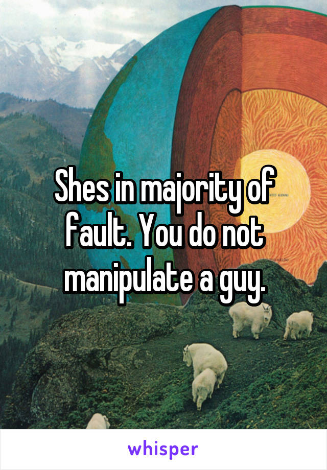 Shes in majority of fault. You do not manipulate a guy.