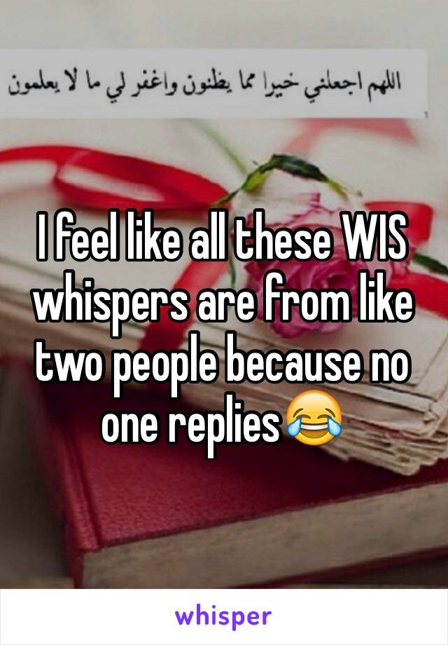 I feel like all these WIS whispers are from like two people because no one replies😂