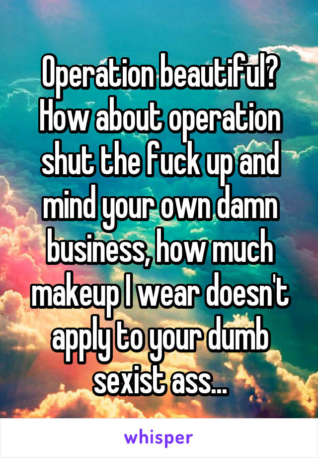 Operation beautiful? How about operation shut the fuck up and mind your own damn business, how much makeup I wear doesn't apply to your dumb sexist ass...