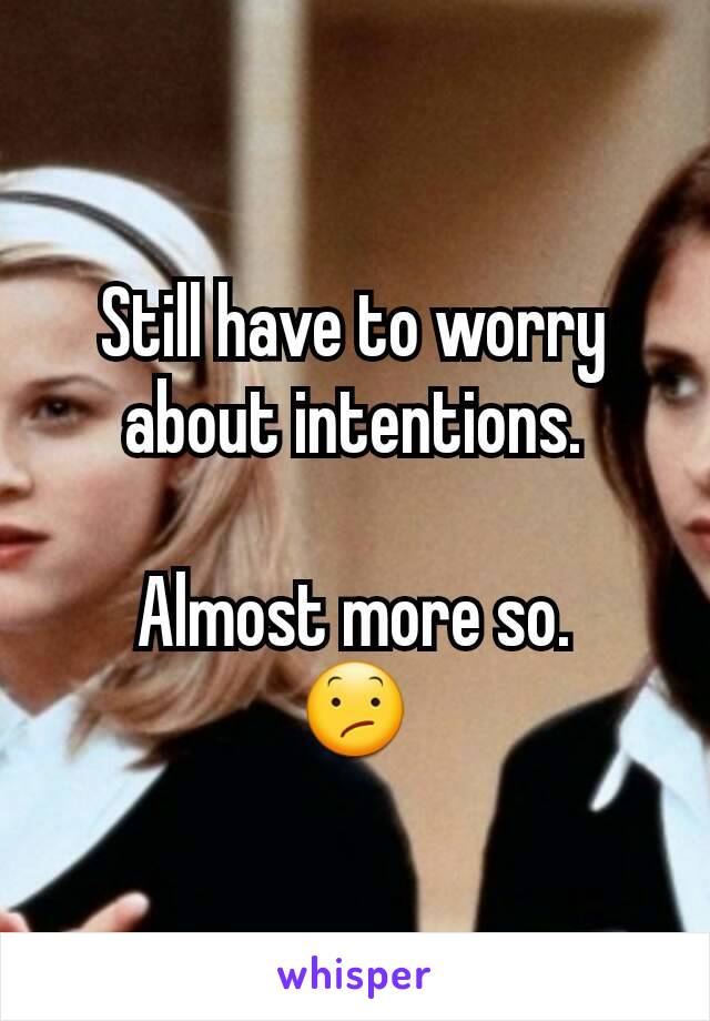 Still have to worry about intentions.

Almost more so.
😕
