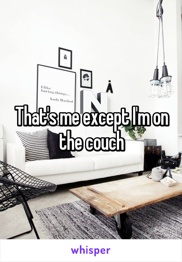 That's me except I'm on the couch