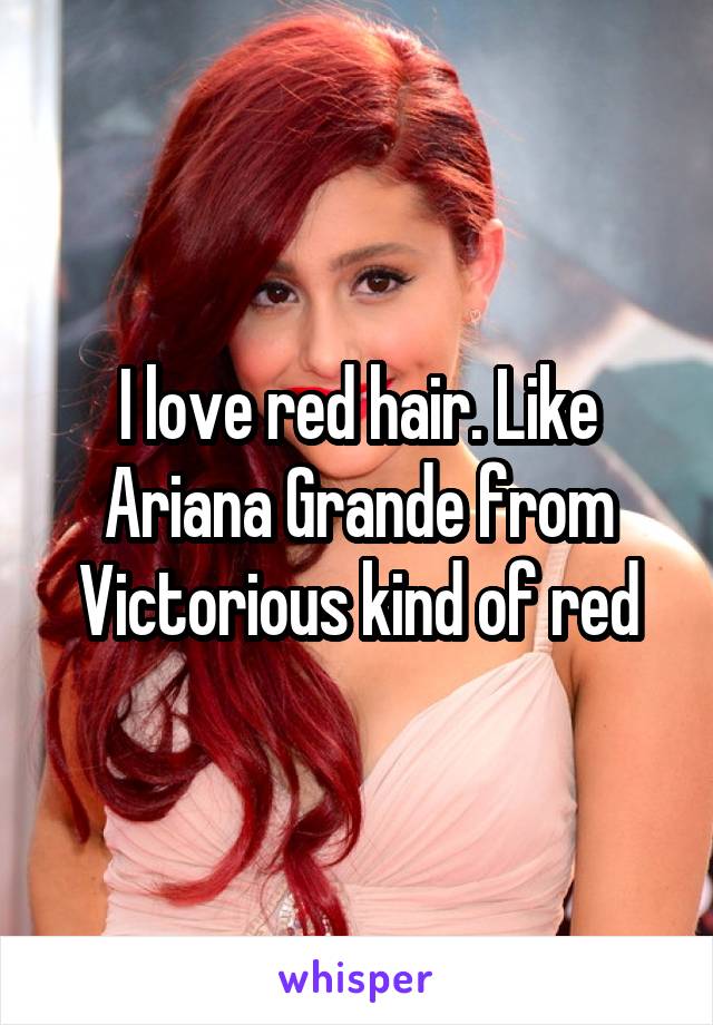 I love red hair. Like Ariana Grande from Victorious kind of red