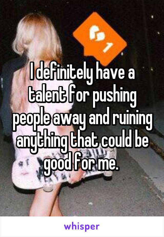 I definitely have a talent for pushing people away and ruining anything that could be good for me. 