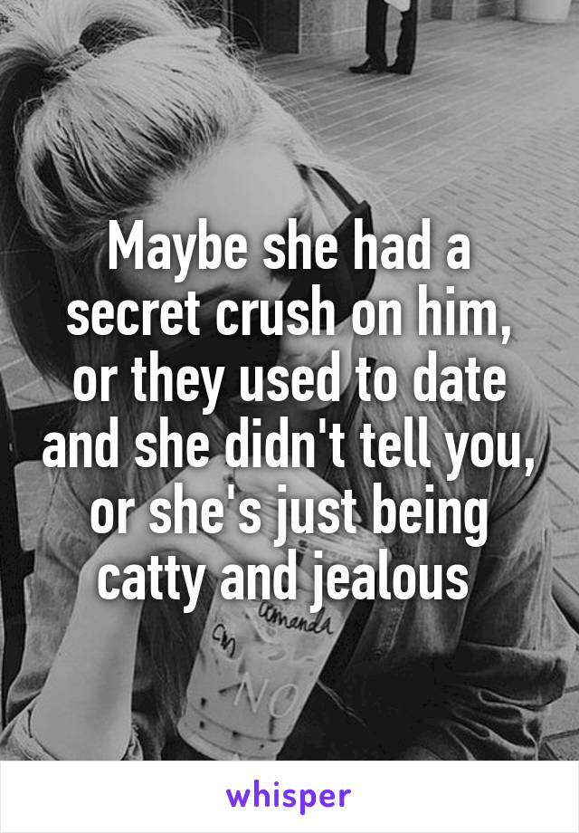 Maybe she had a secret crush on him, or they used to date and she didn't tell you, or she's just being catty and jealous 