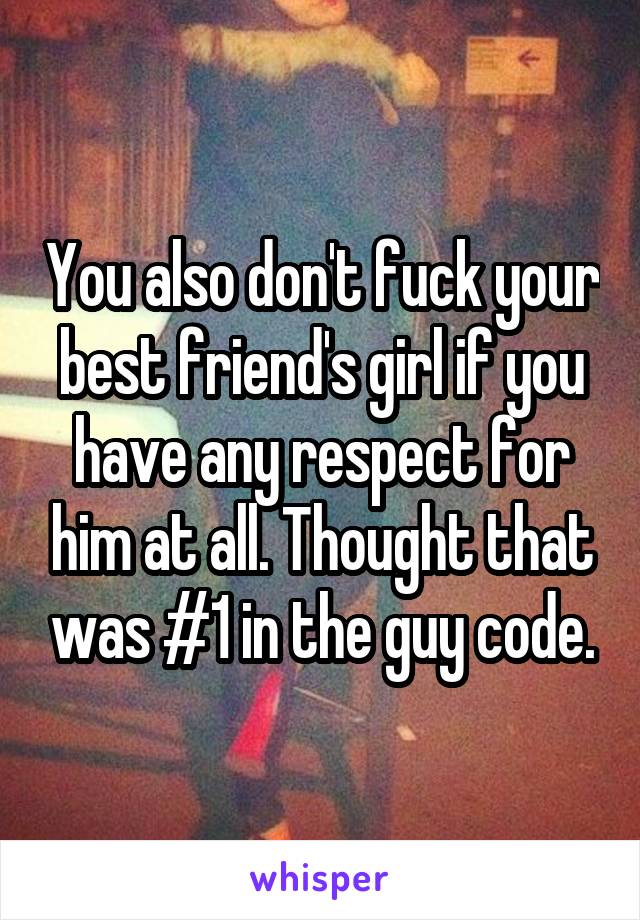 You also don't fuck your best friend's girl if you have any respect for him at all. Thought that was #1 in the guy code.