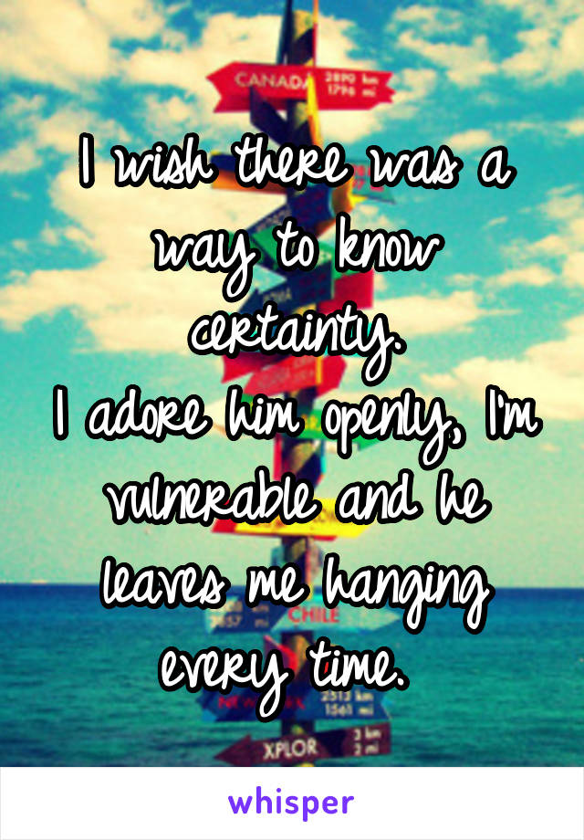 I wish there was a way to know certainty.
I adore him openly, I'm vulnerable and he leaves me hanging every time. 