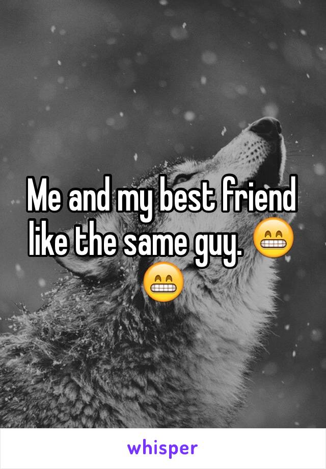 Me and my best friend like the same guy. 😁😁