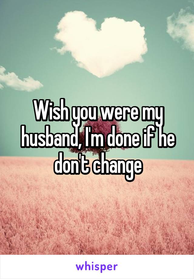 Wish you were my husband, I'm done if he don't change